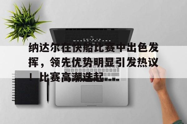 关于纳达尔在快船比赛中出色发挥，领先优势明显引发热议！比赛高潮迭起的信息
