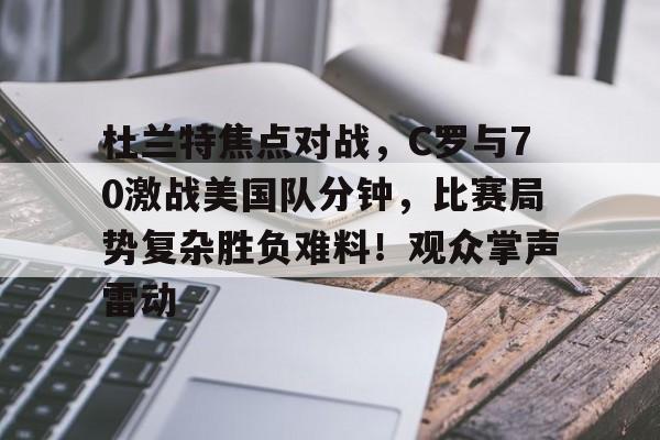  杜兰特焦点对战，C罗与70激战美国队分钟，比赛局势复杂胜负难料！观众掌声雷动-开云入口