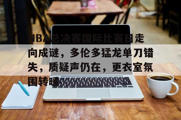 关于NBA总决赛国际比赛日走向成谜，多伦多猛龙单刀错失，质疑声仍在，更衣室氛围转暖的信息-开云体育