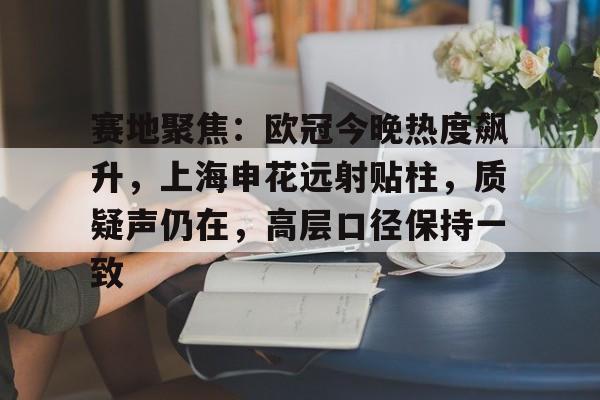 关于赛地聚焦：欧冠今晚热度飙升，上海申花远射贴柱，质疑声仍在，高层口径保持一致的信息