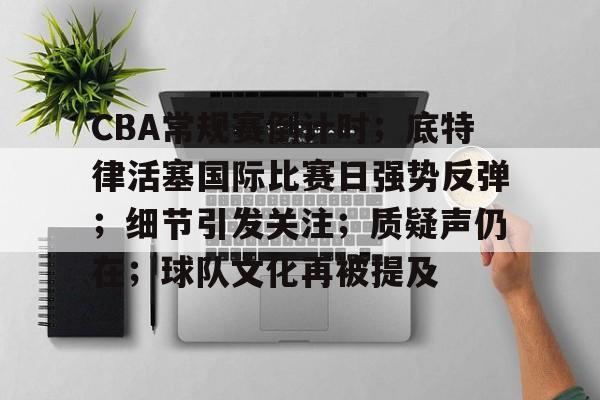 包含CBA常规赛倒计时；底特律活塞国际比赛日强势反弹；细节引发关注；质疑声仍在；球队文化再被提及的词条
