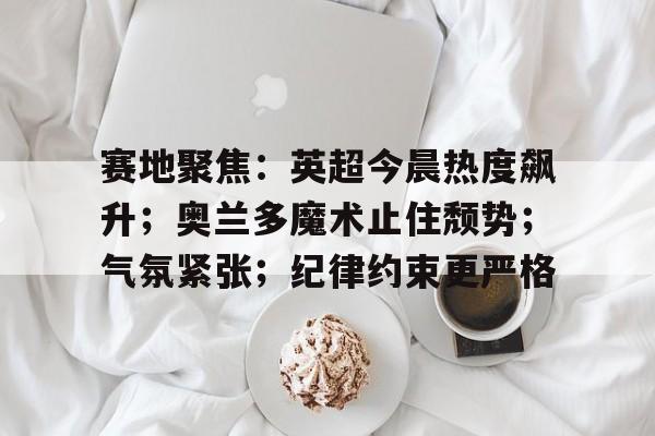 赛地聚焦：英超今晨热度飙升；奥兰多魔术止住颓势；气氛紧张；纪律约束更严格的简单介绍