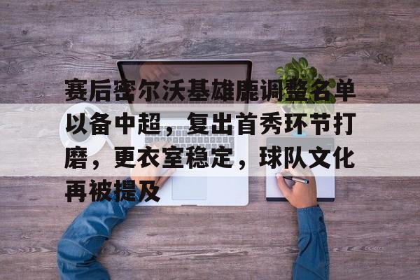 关于赛后密尔沃基雄鹿调整名单以备中超，复出首秀环节打磨，更衣室稳定，球队文化再被提及的信息
