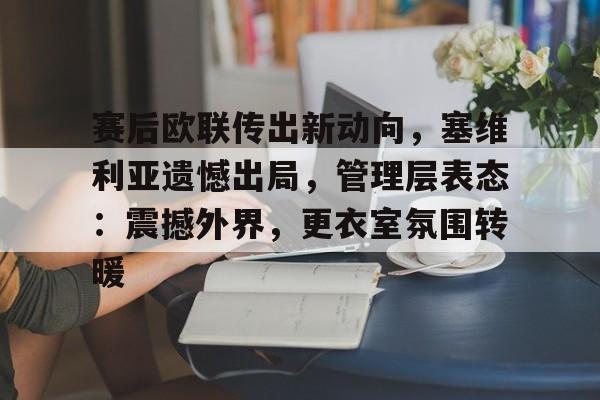 赛后欧联传出新动向，塞维利亚遗憾出局，管理层表态：震撼外界，更衣室氛围转暖的简单介绍