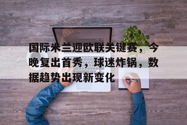关于国际米兰迎欧联关键赛，今晚复出首秀，球迷炸锅，数据趋势出现新变化的信息