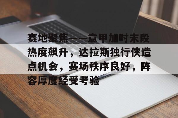 赛地聚焦——意甲加时末段热度飙升，达拉斯独行侠造点机会，赛场秩序良好，阵容厚度经受考验的简单介绍