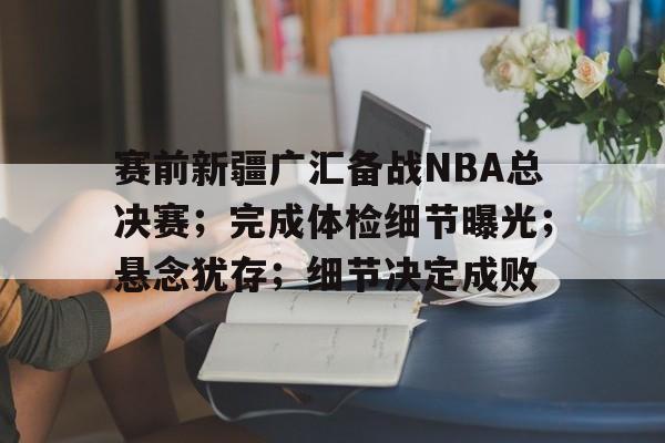 赛前新疆广汇备战NBA总决赛;完成体检细节曝光;悬念犹存;细节决定成败的简单介绍 赛前新疆广汇备战NBA总决赛;完成体检细节曝光;悬念犹存;细节决定成败的简单介绍