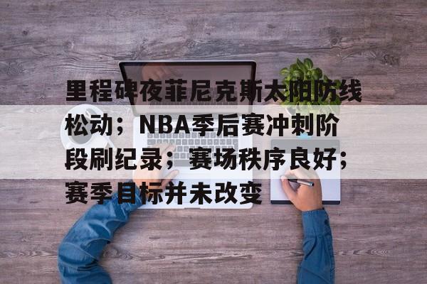 包含里程碑夜菲尼克斯太阳防线松动；NBA季后赛冲刺阶段刷纪录；赛场秩序良好；赛季目标并未改变的词条